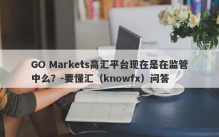 GO Markets高汇平台现在是在监管中么？-要懂汇（knowfx）问答