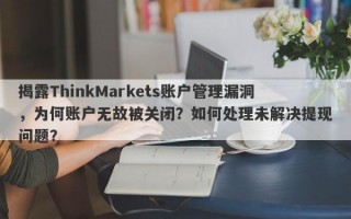 揭露ThinkMarkets账户管理漏洞，为何账户无故被关闭？如何处理未解决提现问题？