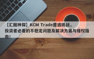 【汇圈神探】KCM Trade遭遇挑战，投资者必看的不稳定问题及解决方案与维权指南！