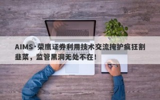 AIMS·荣鹰证券利用技术交流掩护疯狂割韭菜，监管黑洞无处不在！