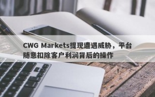 CWG Markets提现遭遇威胁，平台随意扣除客户利润背后的操作