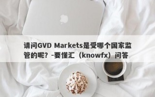 请问GVD Markets是受哪个国家监管的呢？-要懂汇（knowfx）问答