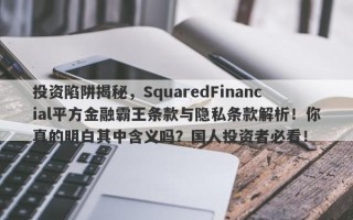 投资陷阱揭秘，SquaredFinancial平方金融霸王条款与隐私条款解析！你真的明白其中含义吗？国人投资者必看！