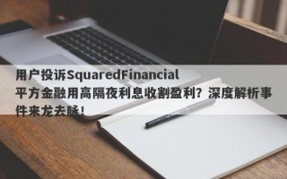 用户投诉SquaredFinancial平方金融用高隔夜利息收割盈利？深度解析事件来龙去脉！