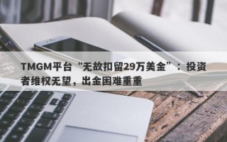 TMGM平台“无故扣留29万美金”：投资者维权无望，出金困难重重