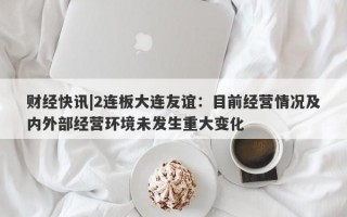 财经快讯|2连板大连友谊：目前经营情况及内外部经营环境未发生重大变化