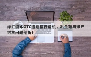 泽汇资本GTC遭遇信任危机，出金难与账户封禁问题剖析！