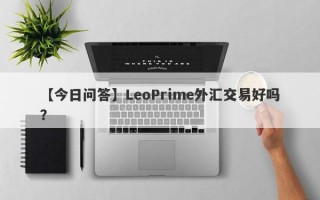 【今日问答】LeoPrime外汇交易好吗？
