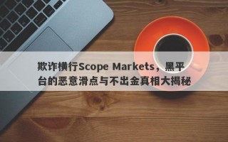 欺诈横行Scope Markets，黑平台的恶意滑点与不出金真相大揭秘