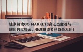 独家解读GO MARKETS高汇出金难与牌照共享疑云，关注投资者利益最大化！