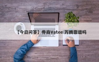 【今日问答】券商Vatee 万腾靠谱吗
