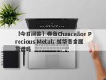 【今日问答】券商Chancellor Precious Metals 焯华贵金属靠谱吗
