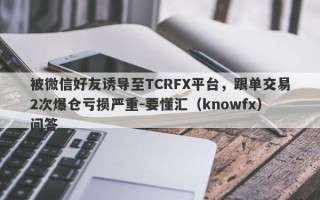 被微信好友诱导至TCRFX平台，跟单交易2次爆仓亏损严重-要懂汇（knowfx）问答