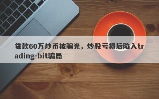 贷款60万炒币被骗光，炒股亏损后陷入trading-bit骗局