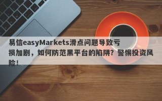 易信easyMarkets滑点问题导致亏损加剧，如何防范黑平台的陷阱？警惕投资风险！