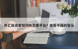 外汇投资者如何防范黑平台？金荣中国的警示