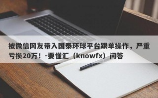 被微信网友带入国泰环球平台跟单操作，严重亏损20万！-要懂汇（knowfx）问答