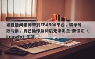 被直播间老师带到FBA500平台，喊单导致亏损，自己操作盈利后无法出金-要懂汇（knowfx）问答