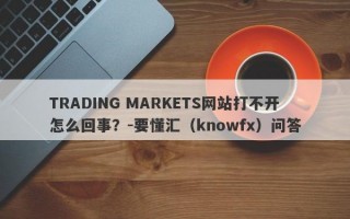 TRADING MARKETS网站打不开怎么回事？-要懂汇（knowfx）问答