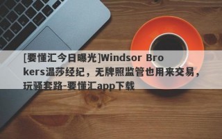 [要懂汇今日曝光]Windsor Brokers温莎经纪，无牌照监管也用来交易，玩骚套路-要懂汇app下载