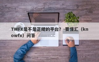 TWFX是不是正规的平台？-要懂汇（knowfx）问答