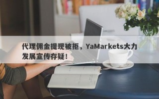 代理佣金提现被拒，YaMarkets大力发展宣传存疑！