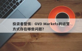 投资者警惕：GVD Markets的运营方式存在哪些问题？