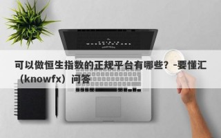 可以做恒生指数的正规平台有哪些？-要懂汇（knowfx）问答