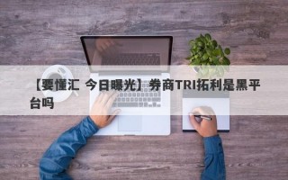 【要懂汇 今日曝光】券商TRI拓利是黑平台吗
