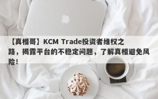 【真相哥】KCM Trade投资者维权之路，揭露平台的不稳定问题，了解真相避免风险！