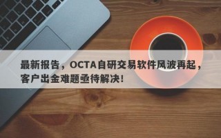 最新报告，OCTA自研交易软件风波再起，客户出金难题亟待解决！