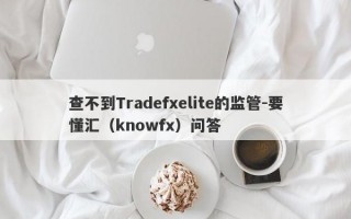 查不到Tradefxelite的监管-要懂汇（knowfx）问答