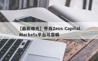 【最新曝光】券商Zeus Capital Markets平台可靠嘛
