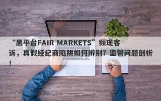 “黑平台FAIR MARKETS”频现客诉，真假经纪商陷阱如何辨别？监管问题剖析！