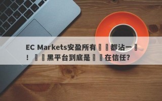 EC Markets安盈所有問題都沾一點！這種黑平台到底是誰還在信任？