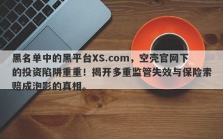 黑名单中的黑平台XS.com，空壳官网下的投资陷阱重重！揭开多重监管失效与保险索赔成泡影的真相。