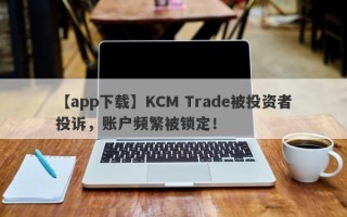 【app下载】KCM Trade被投资者投诉，账户频繁被锁定！