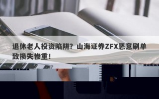 退休老人投资陷阱？山海证券ZFX恶意刷单致损失惨重！