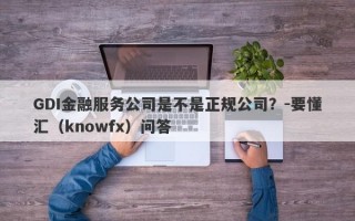 GDI金融服务公司是不是正规公司？-要懂汇（knowfx）问答