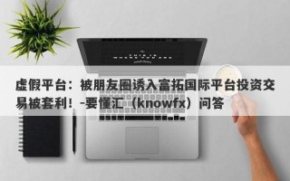 虚假平台：被朋友圈诱入富拓国际平台投资交易被套利！-要懂汇（knowfx）问答