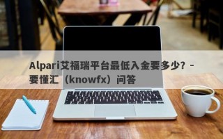 Alpari艾福瑞平台最低入金要多少？-要懂汇（knowfx）问答