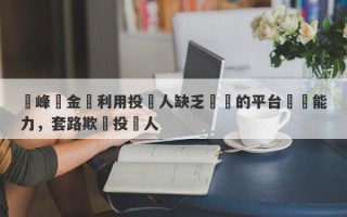 領峰貴金屬利用投資人缺乏專業的平台鑑別能力，套路欺詐投資人