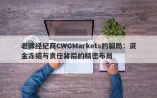 老牌经纪商CWGMarkets的骗局：资金冻结与责任背后的精密布局