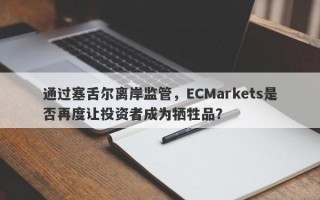 通过塞舌尔离岸监管，ECMarkets是否再度让投资者成为牺牲品？