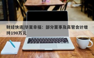 财经快讯|华夏幸福：部分董事及高管合计增持190万元