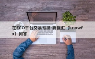 在ECO平台交易亏损-要懂汇（knowfx）问答