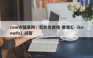 cuw诈骗黑网，出款先缴钱-要懂汇（knowfx）问答