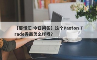 【要懂汇 今日问答】这个Paxton Trade券商怎么样呀？
