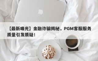 【最新曝光】金融诈骗揭秘，PGM客服服务质量引发质疑！