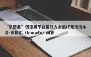 “杀猪盘”佰德黑平台套路入金最终无法出本金-要懂汇（knowfx）问答